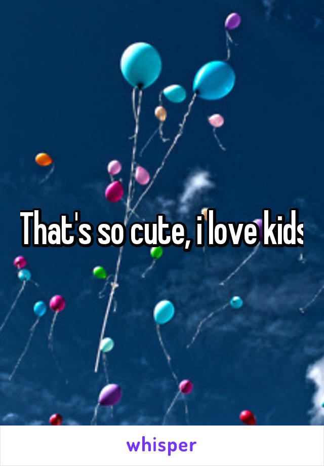 That's so cute, i love kids