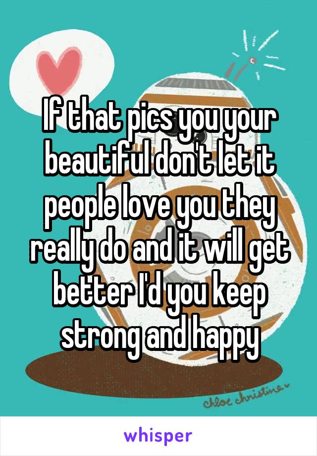 If that pics you your beautiful don't let it people love you they really do and it will get better I'd you keep strong and happy