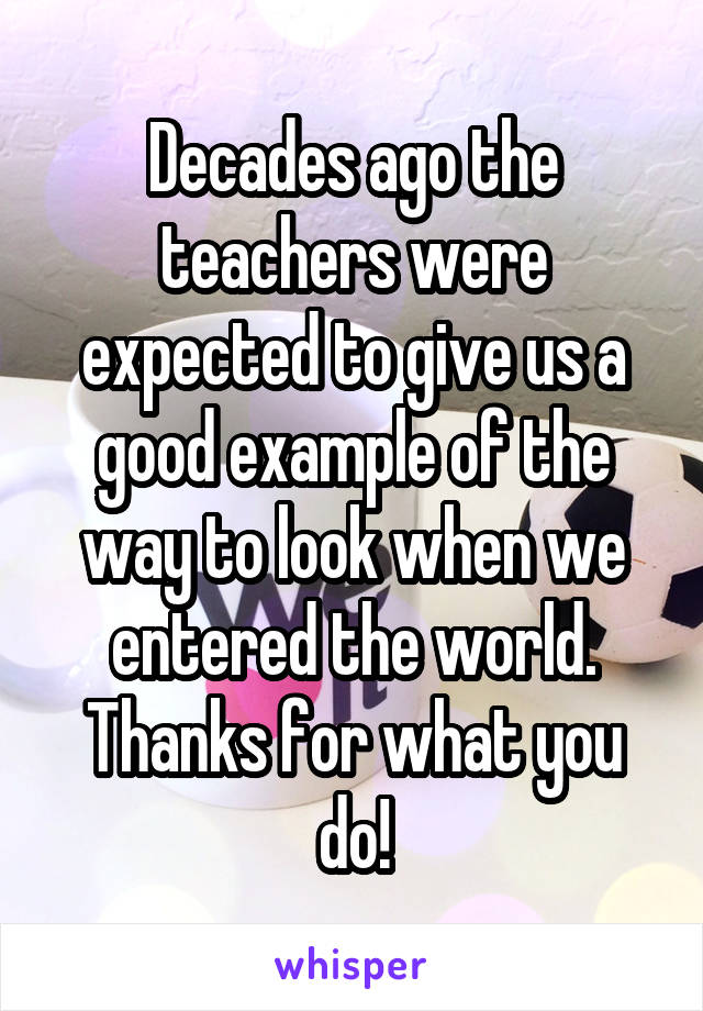 Decades ago the teachers were expected to give us a good example of the way to look when we entered the world.
Thanks for what you do!