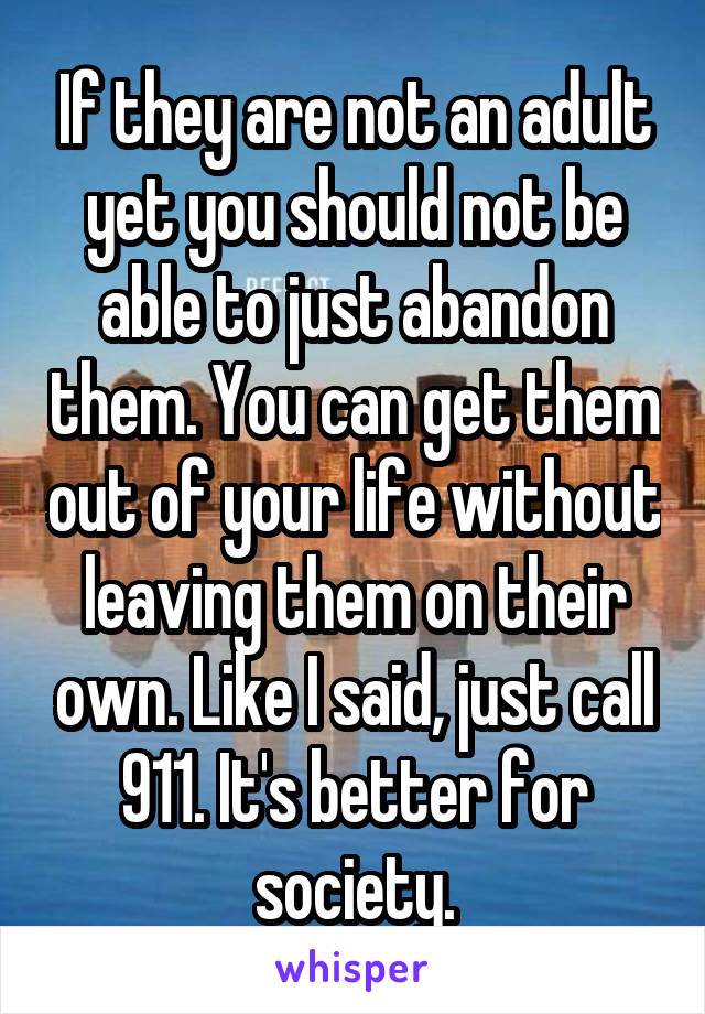 If they are not an adult yet you should not be able to just abandon them. You can get them out of your life without leaving them on their own. Like I said, just call 911. It's better for society.