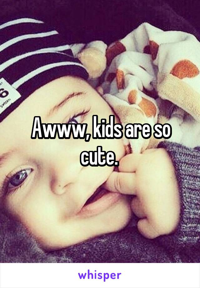 Awww, kids are so cute. 