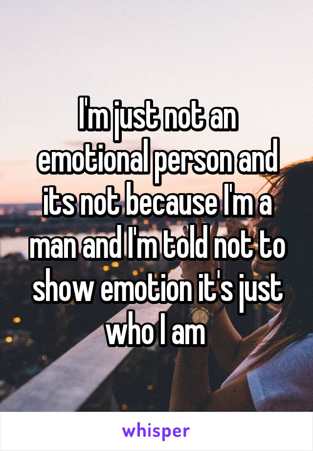 I'm just not an emotional person and its not because I'm a man and I'm told not to show emotion it's just who I am 
