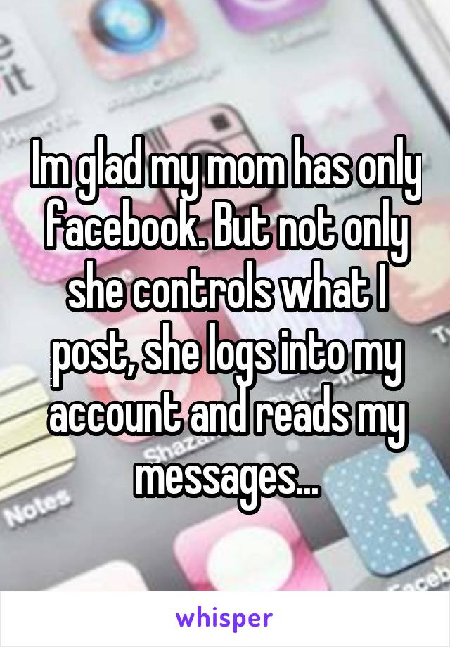 Im glad my mom has only facebook. But not only she controls what I post, she logs into my account and reads my messages...