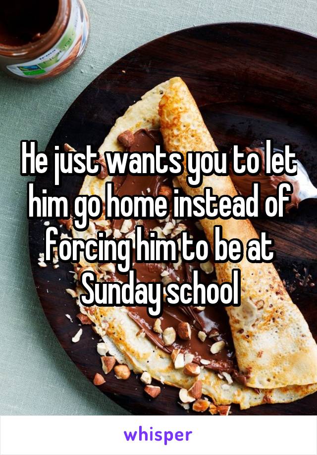 He just wants you to let him go home instead of forcing him to be at Sunday school