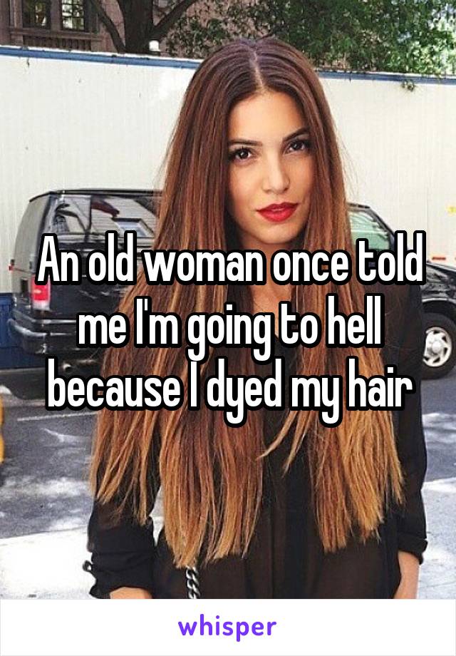 An old woman once told me I'm going to hell because I dyed my hair