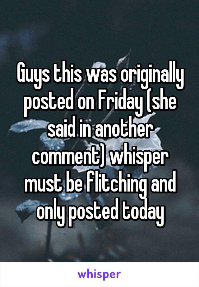 Guys this was originally posted on Friday (she said in another comment) whisper must be flitching and only posted today