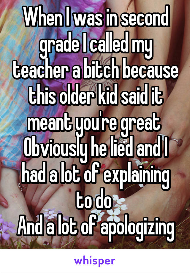 When I was in second grade I called my teacher a bitch because this older kid said it meant you're great 
Obviously he lied and I had a lot of explaining to do 
And a lot of apologizing 