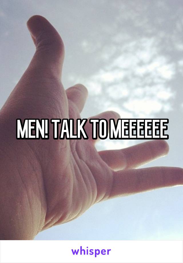 MEN! TALK TO MEEEEEE