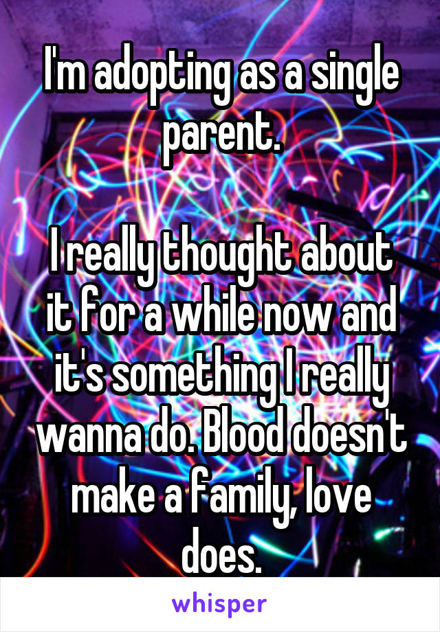 I'm adopting as a single parent.

I really thought about it for a while now and it's something I really wanna do. Blood doesn't make a family, love does.