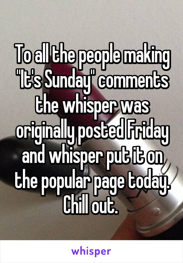 To all the people making "It's Sunday" comments the whisper was originally posted Friday and whisper put it on the popular page today. Chill out. 