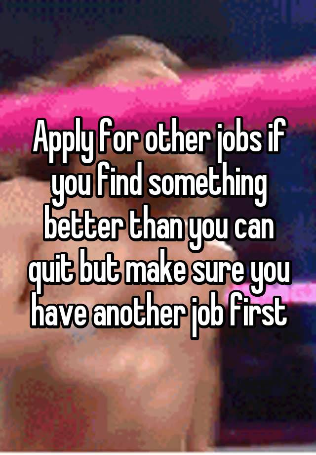 apply-for-other-jobs-if-you-find-something-better-than-you-can-quit-but