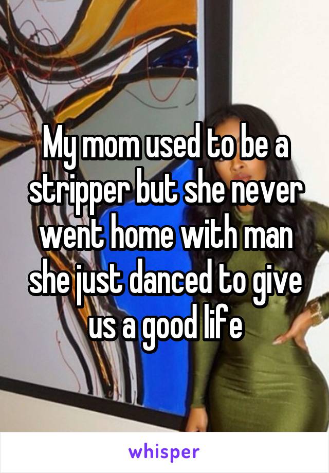 My mom used to be a stripper but she never went home with man she just danced to give us a good life
