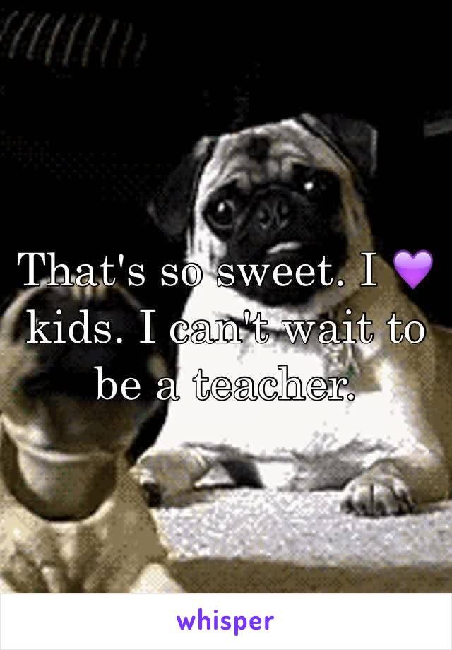 That's so sweet. I 💜 kids. I can't wait to be a teacher.