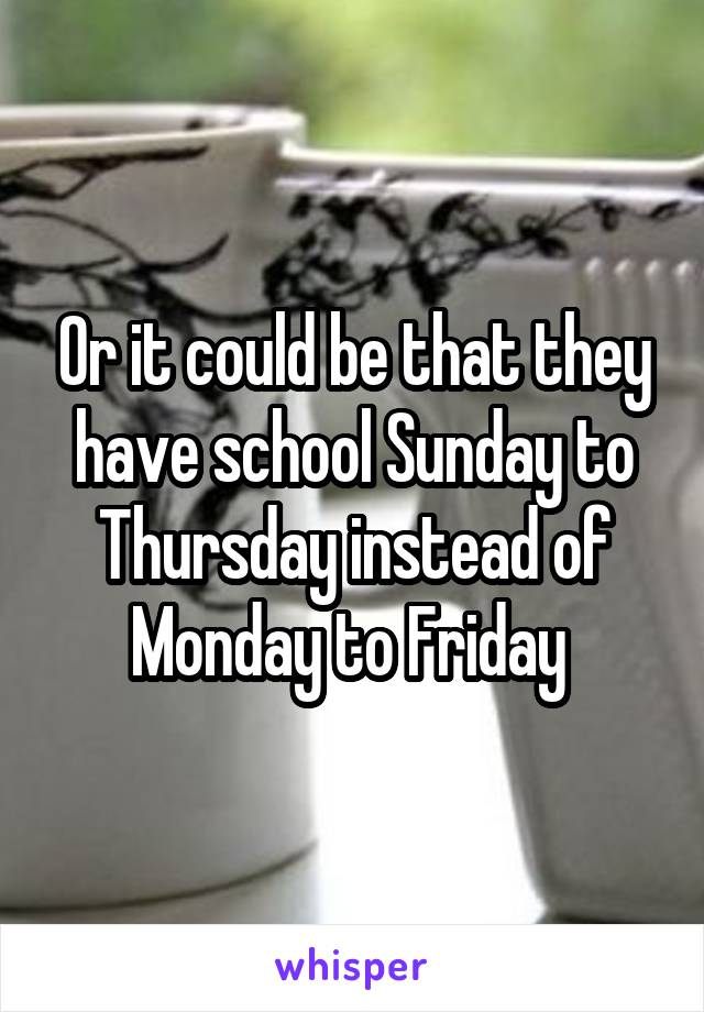 Or it could be that they have school Sunday to Thursday instead of Monday to Friday 