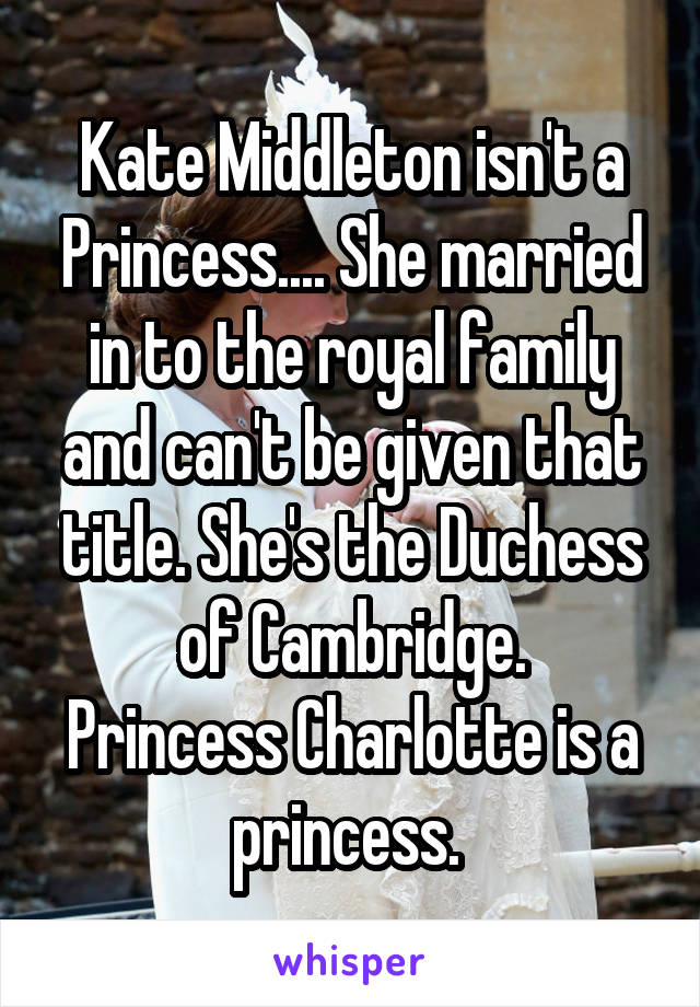 Kate Middleton isn't a Princess.... She married in to the royal family and can't be given that title. She's the Duchess of Cambridge.
Princess Charlotte is a princess. 