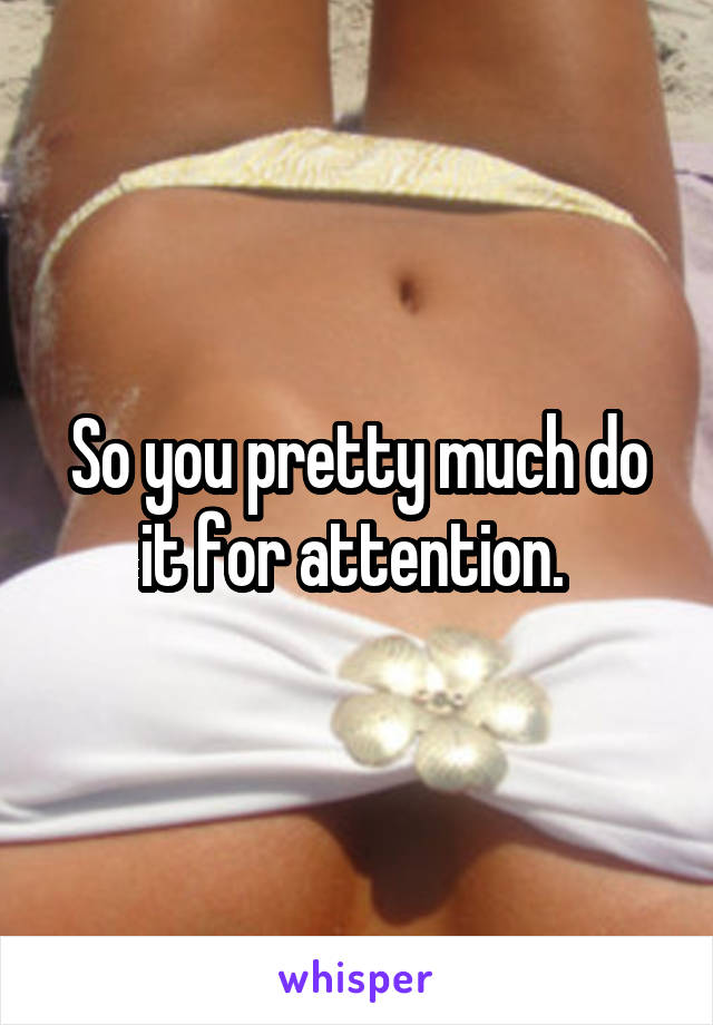 So you pretty much do it for attention. 