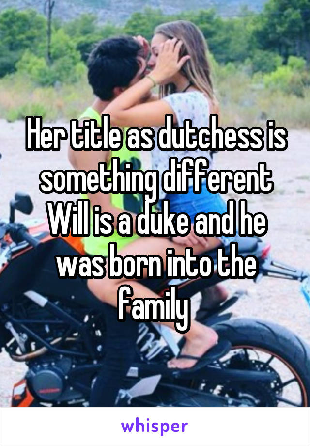 Her title as dutchess is something different Will is a duke and he was born into the family 