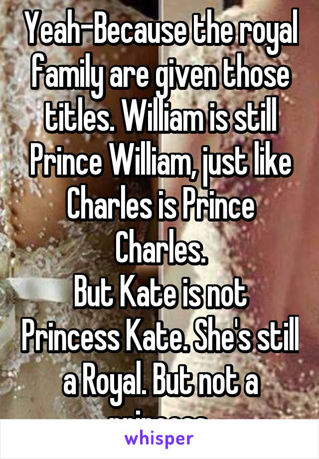 Yeah-Because the royal family are given those titles. William is still Prince William, just like Charles is Prince Charles.
But Kate is not Princess Kate. She's still a Royal. But not a princess.