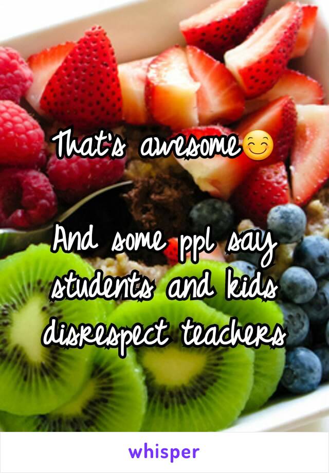 That's awesome😊

And some ppl say students and kids disrespect teachers