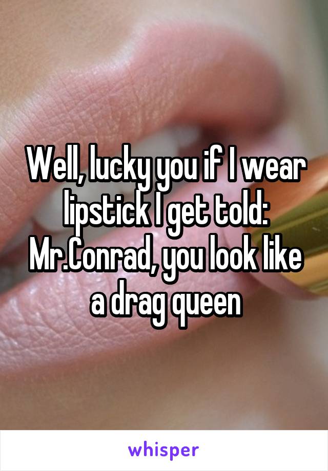 Well, lucky you if I wear lipstick I get told: Mr.Conrad, you look like a drag queen