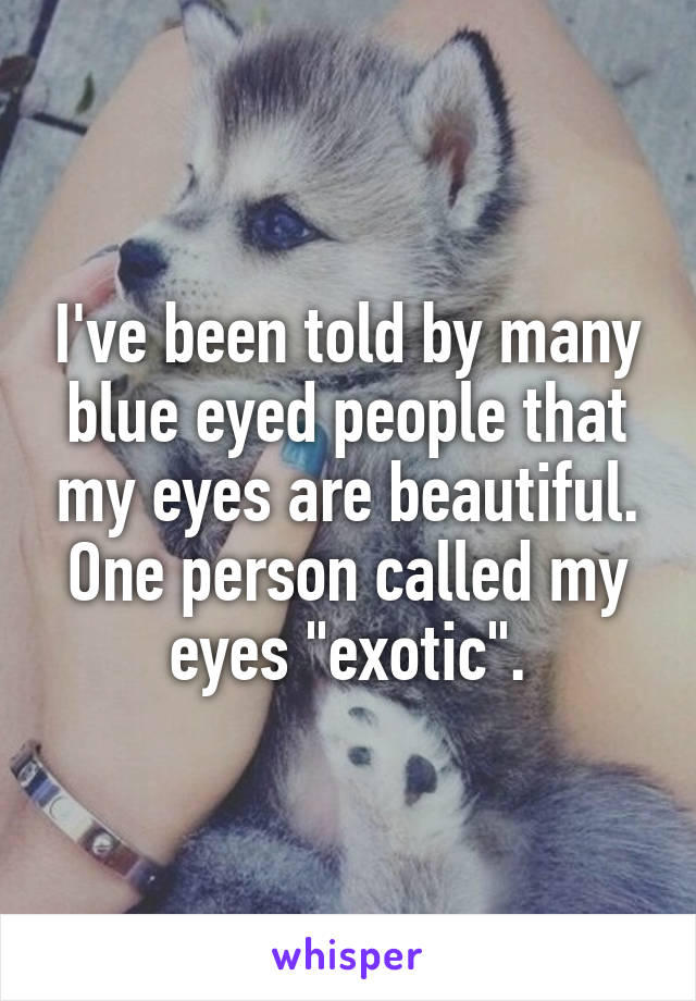 I've been told by many blue eyed people that my eyes are beautiful. One person called my eyes "exotic".