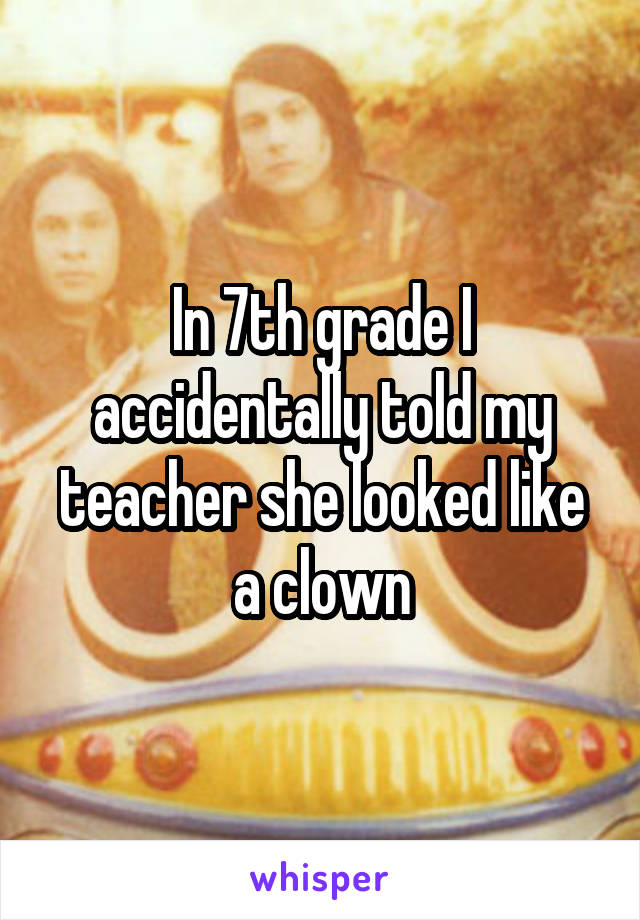 In 7th grade I accidentally told my teacher she looked like a clown