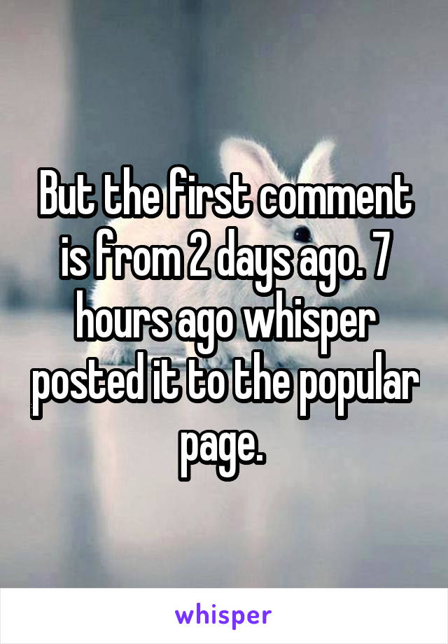 But the first comment is from 2 days ago. 7 hours ago whisper posted it to the popular page. 