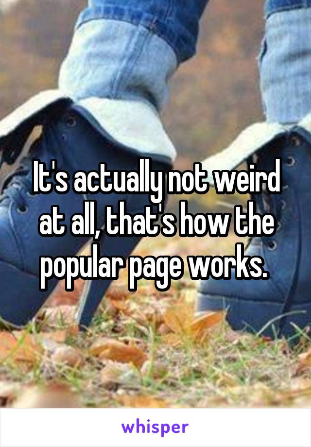 It's actually not weird at all, that's how the popular page works. 