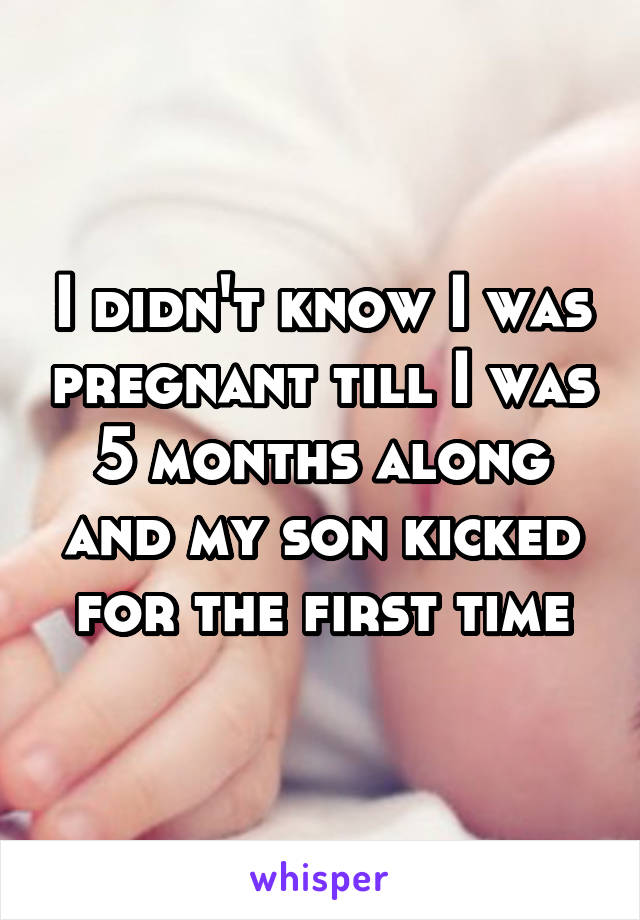 I didn't know I was pregnant till I was 5 months along and my son kicked for the first time