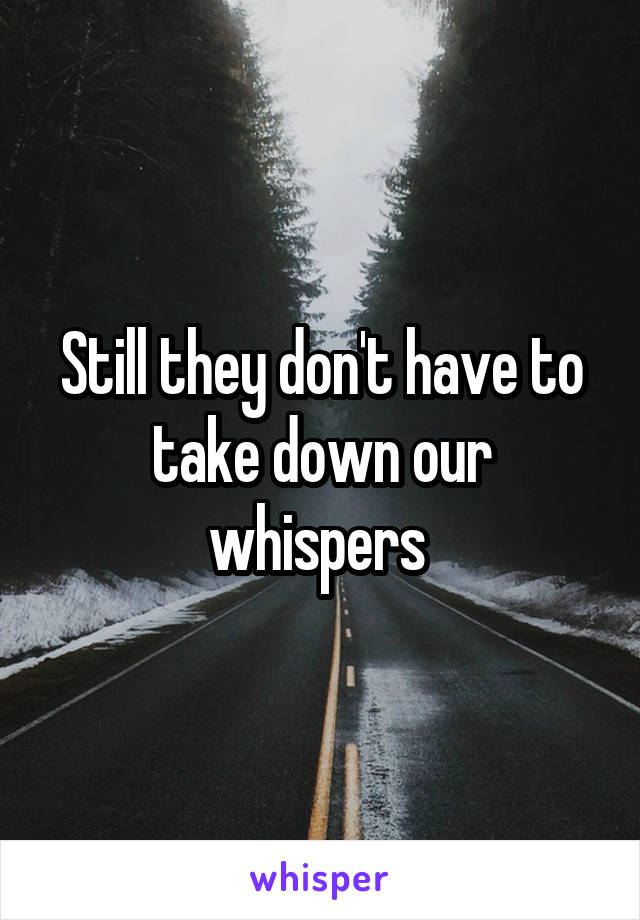 Still they don't have to take down our whispers 