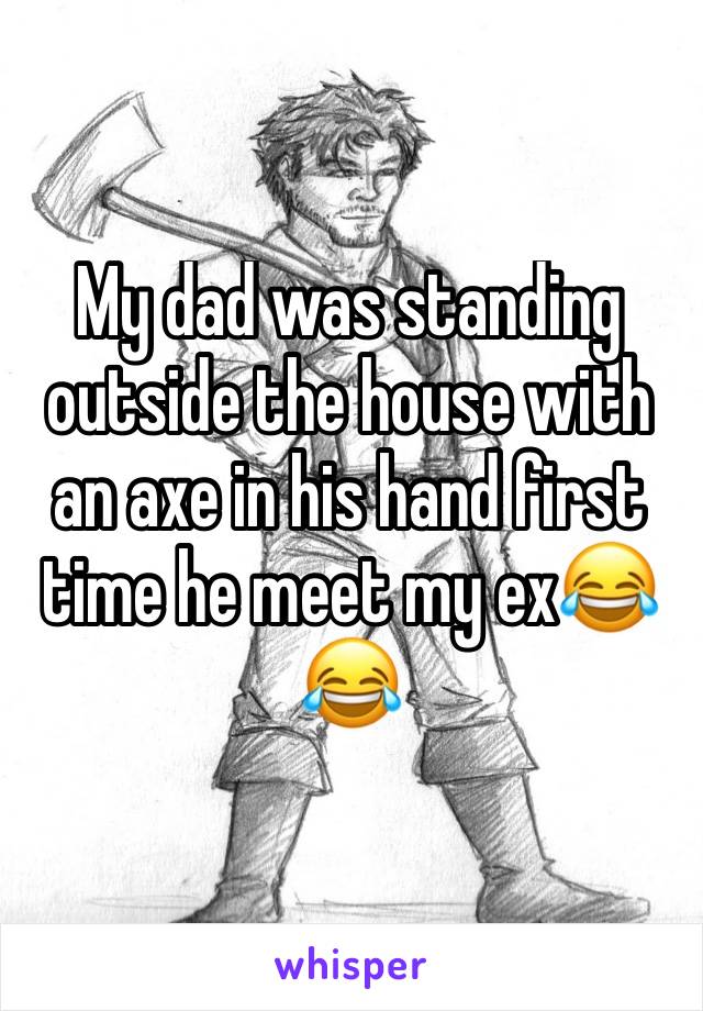 My dad was standing outside the house with an axe in his hand first time he meet my ex😂😂 