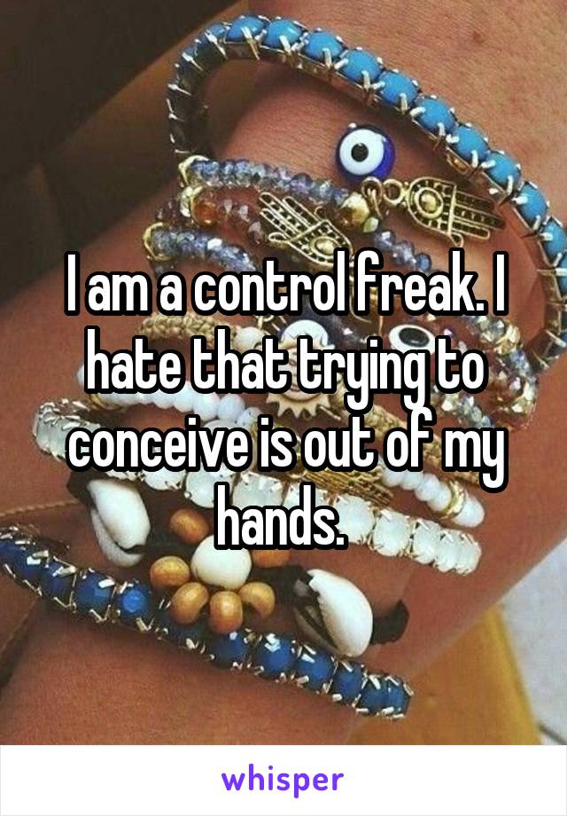 I am a control freak. I hate that trying to conceive is out of my hands. 