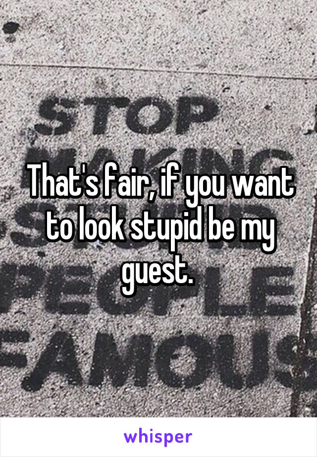 That's fair, if you want to look stupid be my guest. 