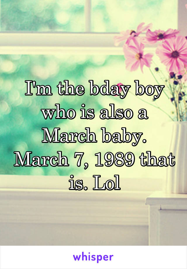 I'm the bday boy who is also a March baby. March 7, 1989 that is. Lol