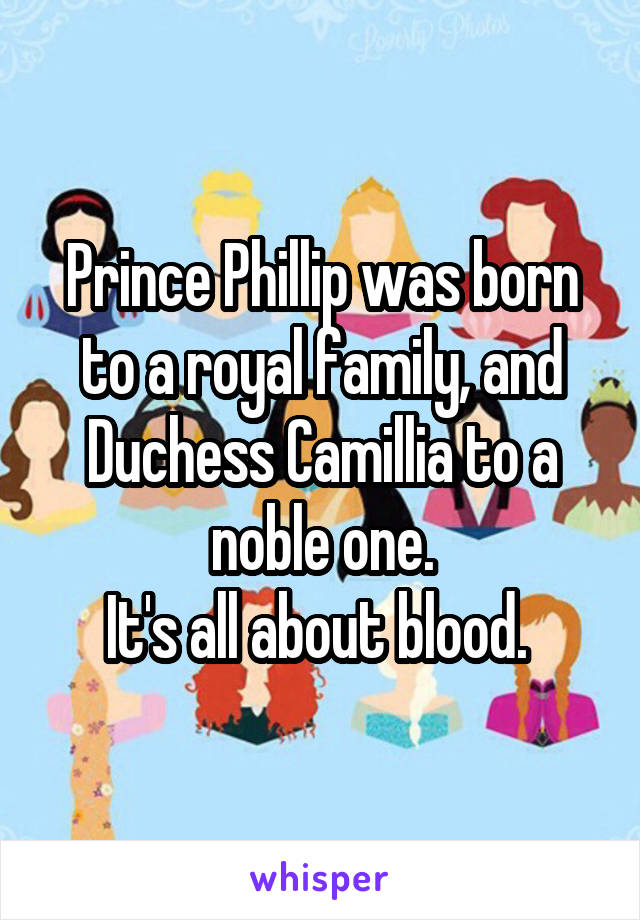 Prince Phillip was born to a royal family, and Duchess Camillia to a noble one.
It's all about blood. 