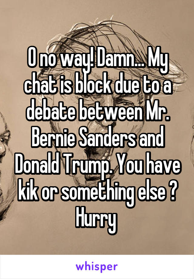 O no way! Damn... My chat is block due to a debate between Mr. Bernie Sanders and Donald Trump. You have kik or something else ? Hurry 