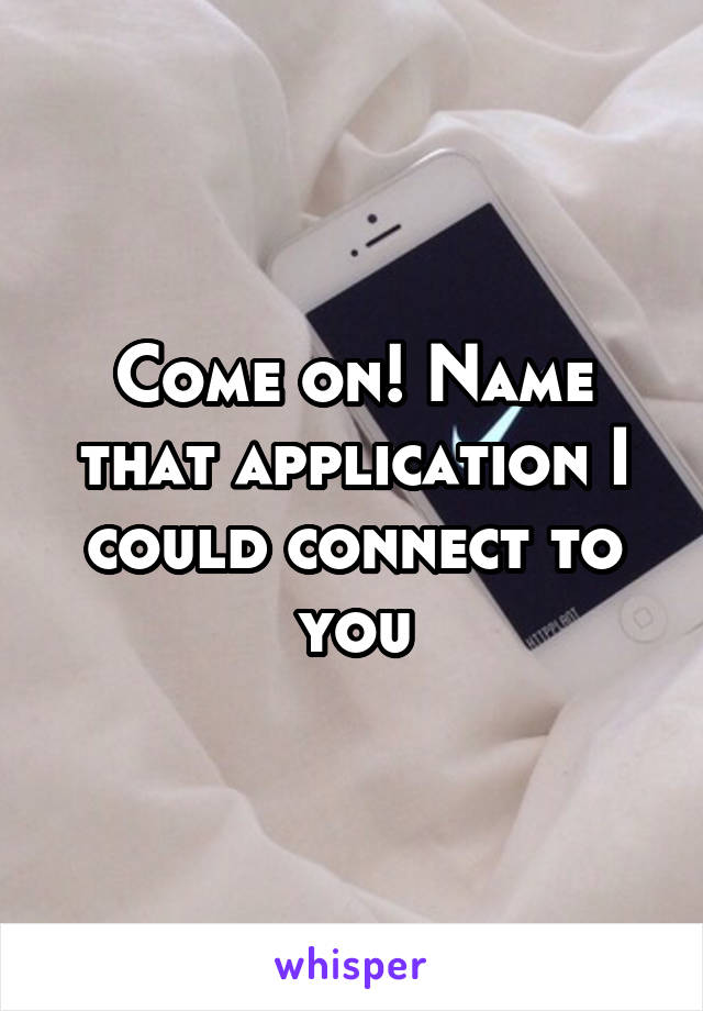 Come on! Name that application I could connect to you