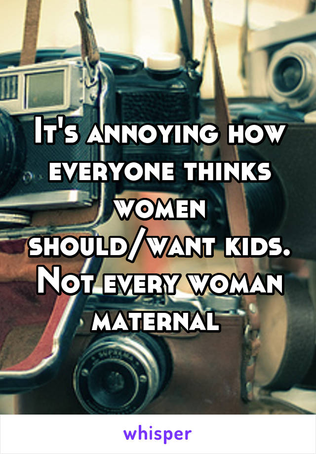 It's annoying how everyone thinks women should/want kids. Not every woman maternal 