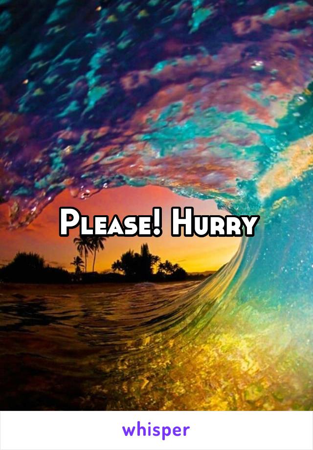 Please! Hurry