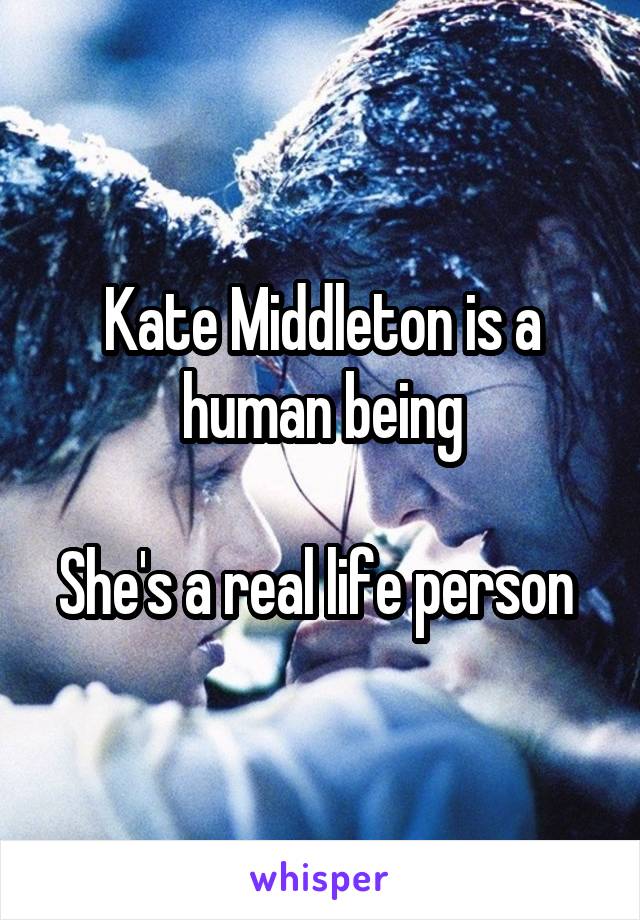 Kate Middleton is a human being

She's a real life person 