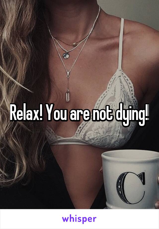 Relax! You are not dying!!