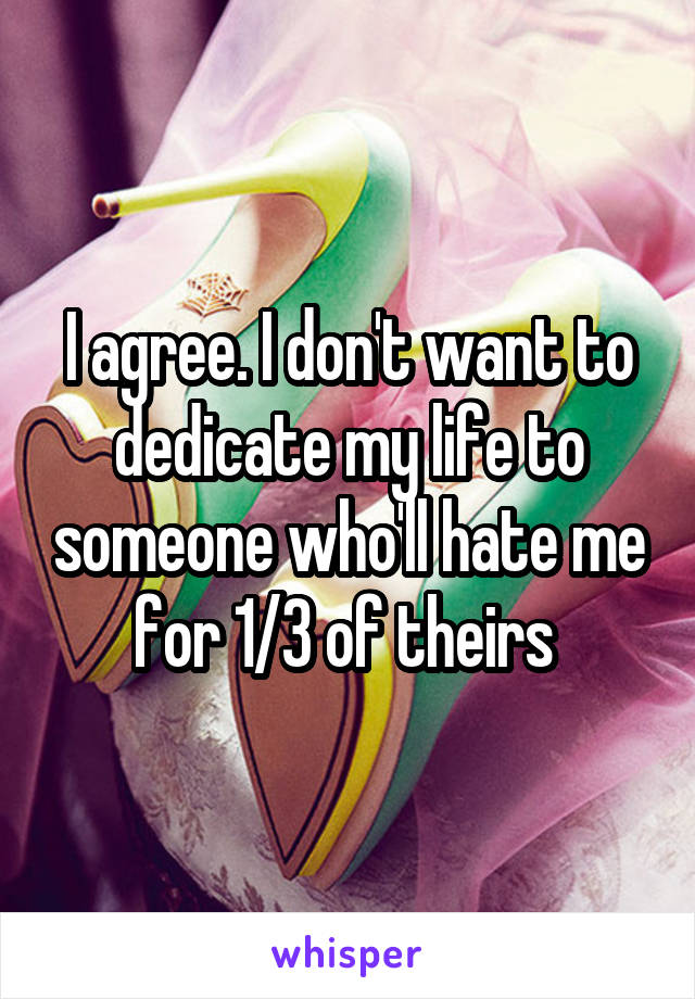 I agree. I don't want to dedicate my life to someone who'll hate me for 1/3 of theirs 
