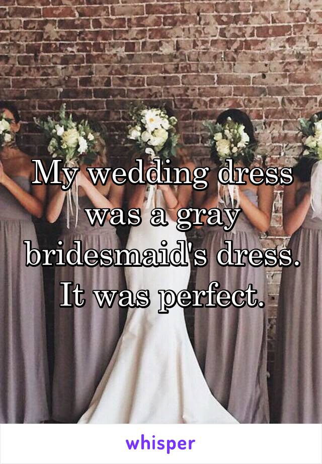 My wedding dress was a gray bridesmaid's dress. It was perfect.