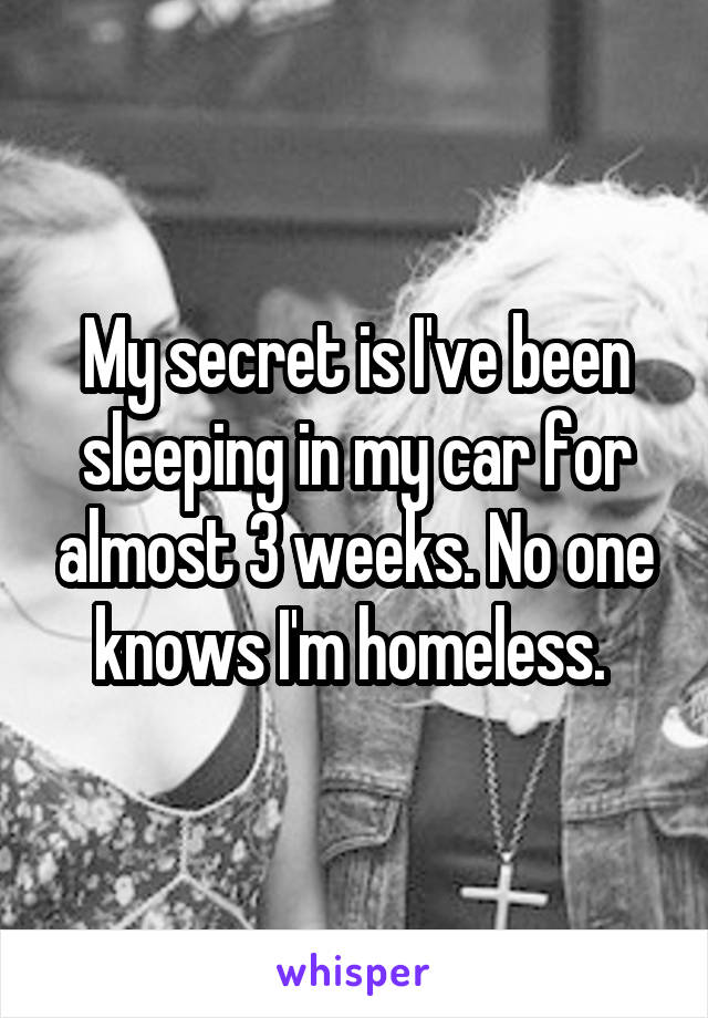 My secret is I've been sleeping in my car for almost 3 weeks. No one knows I'm homeless. 