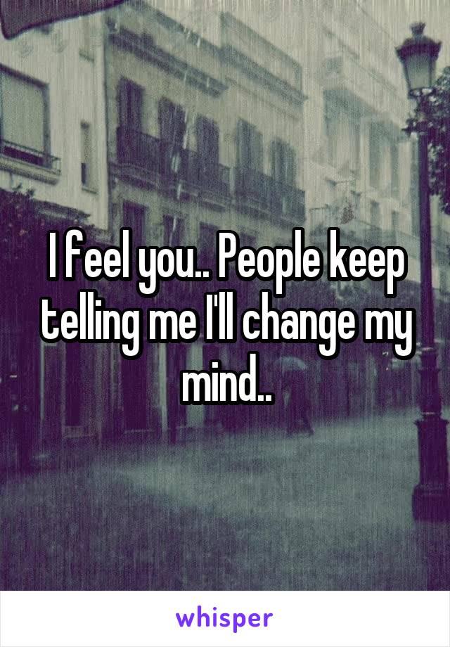 I feel you.. People keep telling me I'll change my mind..