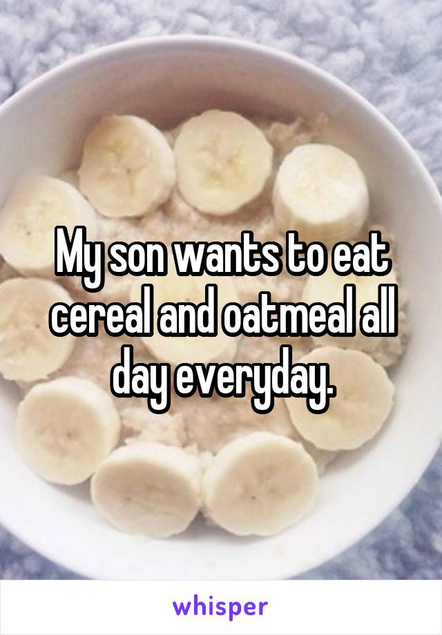 My son wants to eat cereal and oatmeal all day everyday.