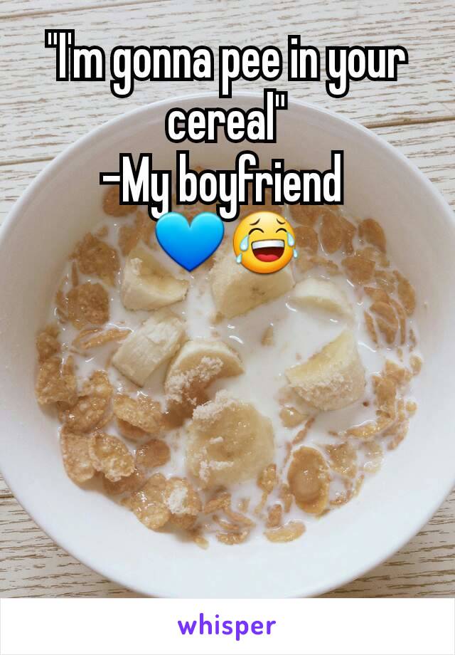 "I'm gonna pee in your cereal"
-My boyfriend 
💙😂