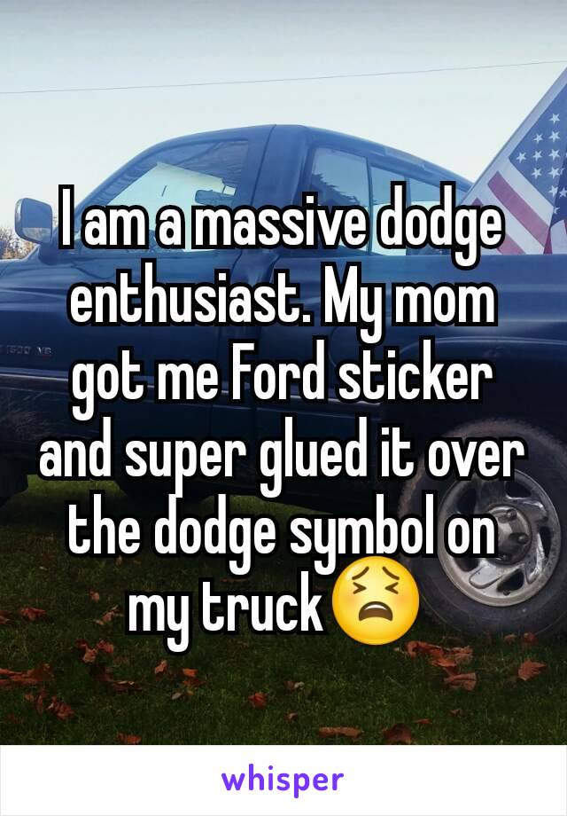 I am a massive dodge enthusiast. My mom got me Ford sticker and super glued it over the dodge symbol on my truck😫 