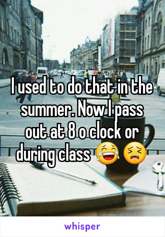 I used to do that in the summer. Now I pass out at 8 o clock or during class 😂😣