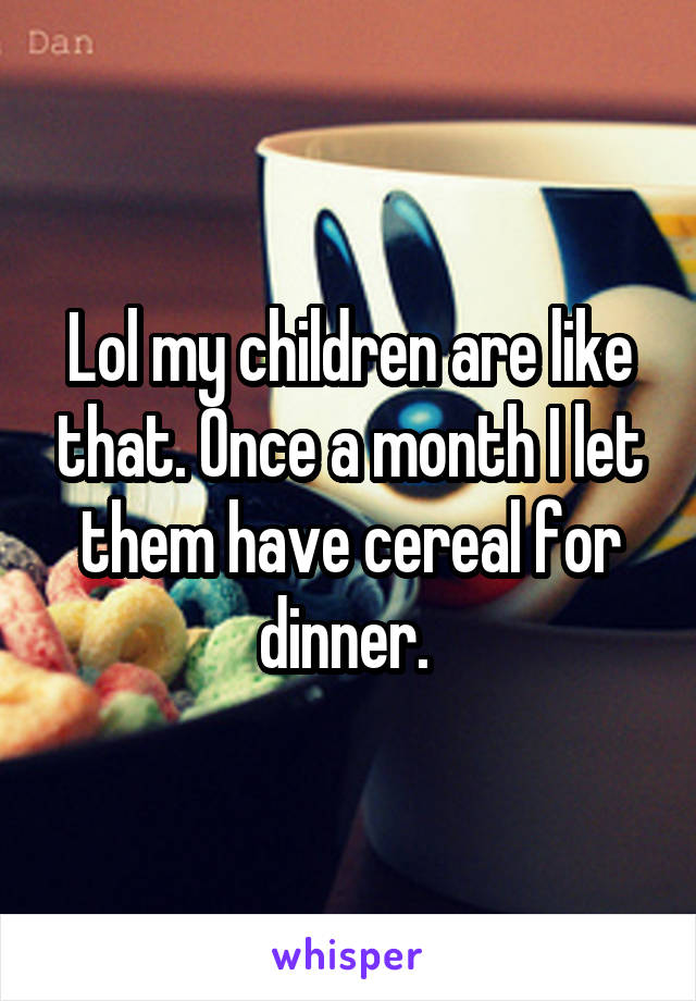 Lol my children are like that. Once a month I let them have cereal for dinner. 